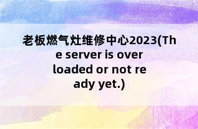 老板燃气灶维修中心2023(The server is overloaded or not ready yet.)